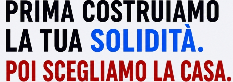 PRIMA COSTRUIAMO LA TUA SOLIDITÀ. POI SCEGLIAMO LA CASA.